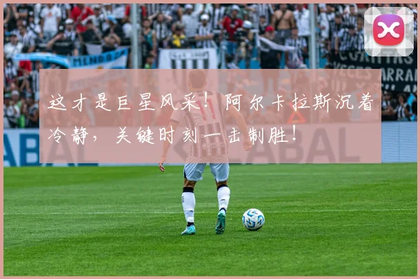 这才是巨星风采！阿尔卡拉斯沉着冷静，关键时刻一击制胜！