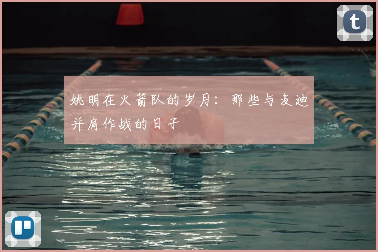 姚明在火箭队的岁月:那些与麦迪并肩作战的日子