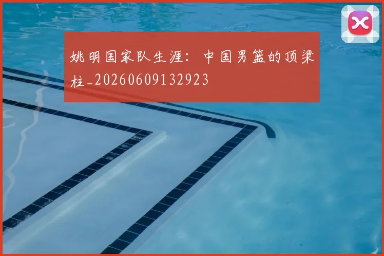 姚明国家队生涯:中国男篮的顶梁柱_20260609132923
