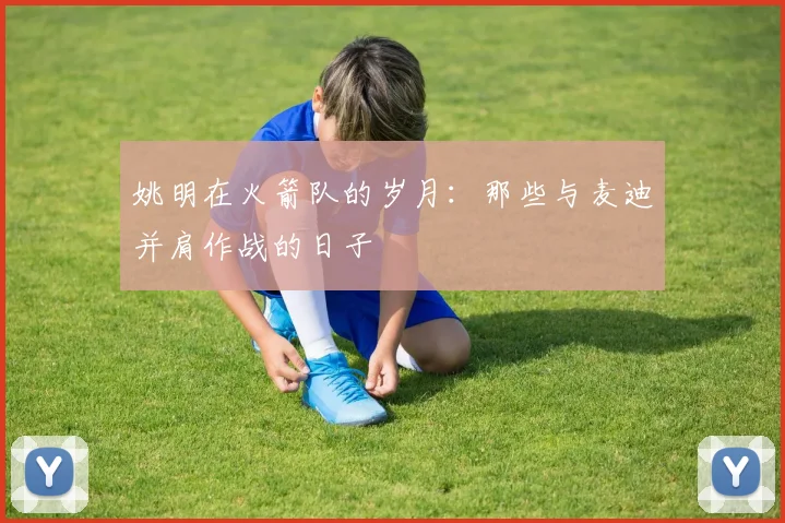 姚明在火箭队的岁月:那些与麦迪并肩作战的日子