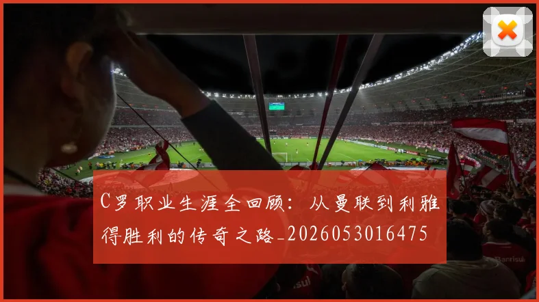 C罗职业生涯全回顾：从曼联到利雅得胜利的传奇之路_20260530164757
