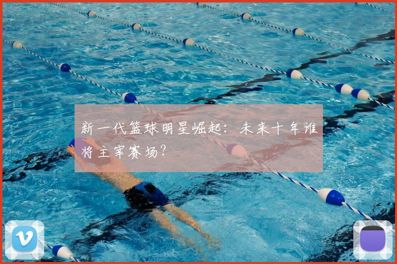 新一代篮球明星崛起:未来十年谁将主宰赛场?