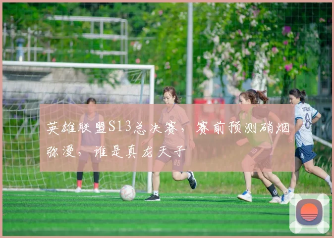 英雄联盟S13总决赛,赛前预测硝烟弥漫,谁是真龙天子