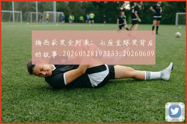 梅西获奖全列表：七座金球奖背后的故事_20260528193233_20260609223649