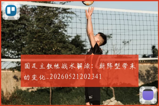 国足主教练战术解读：新阵型带来的变化_20260521202341