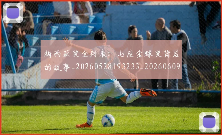 梅西获奖全列表：七座金球奖背后的故事_20260528193233_20260609223649