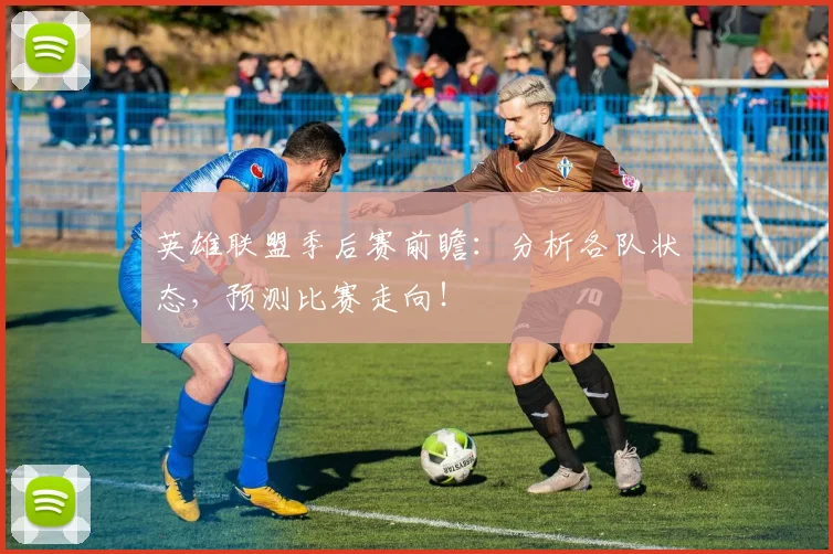 英雄联盟季后赛前瞻:分析各队状态,预测比赛走向!