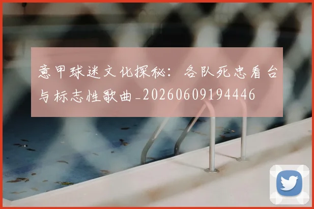 意甲球迷文化探秘:各队死忠看台与标志性歌曲_20260609194446