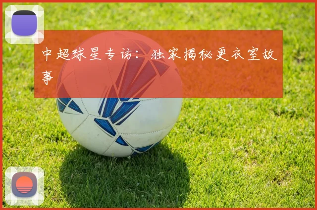 中超球星专访:独家揭秘更衣室故事