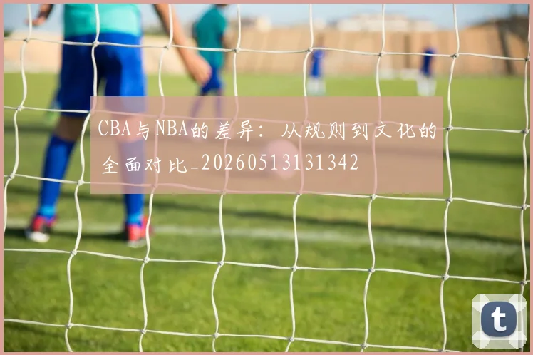 CBA与NBA的差异：从规则到文化的全面对比_20260513131342